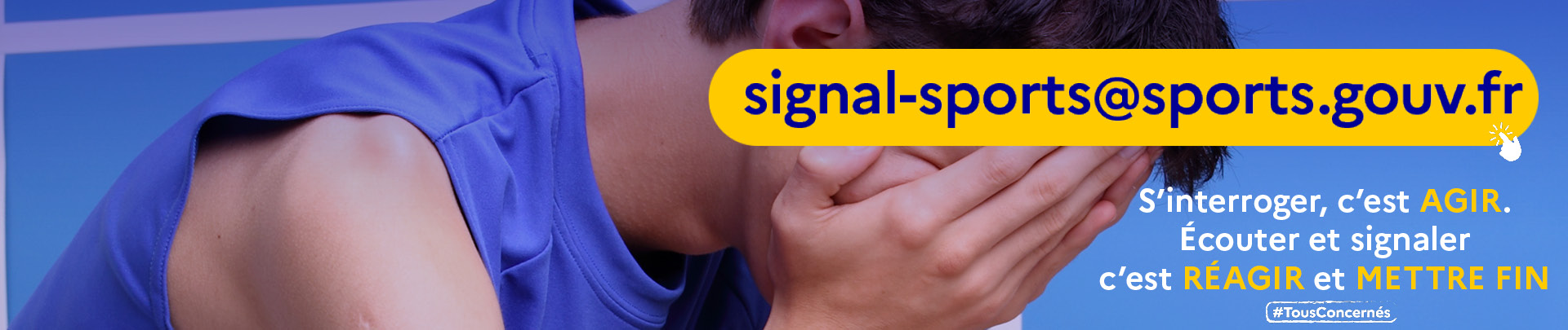 S'interroger, c'est AGIR. Écouter et signaler c'est RÉAGIR et METTRE FIN : signal-sports@sports.gouv.fr